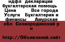 3ндфл, декларации, бухгалтерская помощь › Цена ­ 500 - Все города Услуги » Бухгалтерия и финансы   . Амурская обл.,Сковородинский р-н